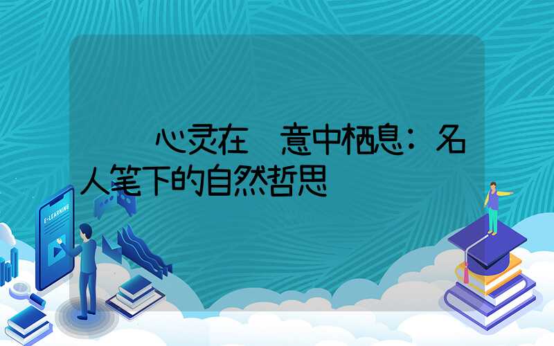 让心灵在绿意中栖息:名人笔下的自然哲思